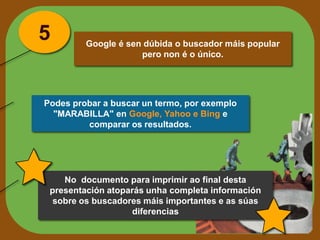 5

Google é sen dúbida o buscador máis popular
pero non é o único.

Podes probar a buscar un termo, por exemplo
"MARABILLA...
