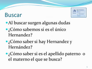 Buscar
Al buscar surgen algunas dudas
¿Cómo sabemos si es el único
Hernandez?
¿Cómo saber si hay Hernandez y
Hernández?
¿Cómo saber si es el apellido paterno o
el materno el que se busca?
5
 
