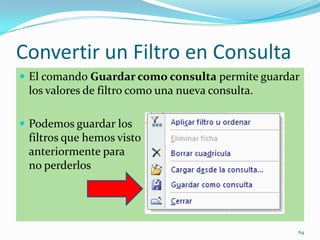 Convertir un Filtro en Consulta
 El comando Guardar como consulta permite guardar
los valores de filtro como una nueva consulta.
 Podemos guardar los
filtros que hemos visto
anteriormente para
no perderlos
64
 