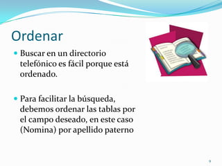 Ordenar
 Buscar en un directorio
telefónico es fácil porque está
ordenado.
 Para facilitar la búsqueda,
debemos ordenar las tablas por
el campo deseado, en este caso
(Nomina) por apellido paterno
9
 