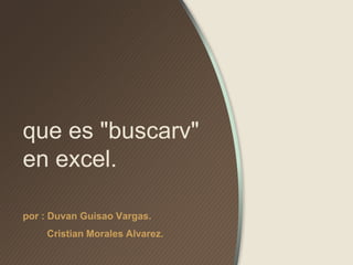 que es "buscarv"
en excel.
por : Duvan Guisao Vargas.
Cristian Morales Alvarez.
 