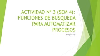 ACTIVIDAD Nº 3 (SEM 4):
FUNCIONES DE BUSQUEDA
PARA AUTOMATIZAR
PROCESOS
Diego Haro
 