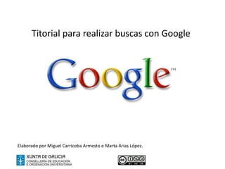 Titorial para realizar buscas con Google Elaborado por Miguel Carricoba Armesto e Marta Arias López. 