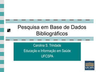 1
Pesquisa em Base de Dados
Bibliográficos
Carolina S. Trindade
Educação e Informação em Saúde
UFCSPA
 