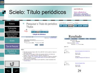 29<- ->
Scielo: Título periódicos
 Pesquisar o Título do periodico:
Títulos
Resultado
Bases de Dados
Bibliográficos
Scielo
Roteiro
Publicações
Científicas
Resultado da
Pesquisa
Tipo de Pesquisa
 