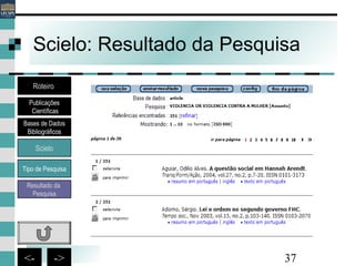 37<- ->
Scielo: Resultado da Pesquisa
Bases de Dados
Bibliográficos
Scielo
Roteiro
Publicações
Científicas
Resultado da
Pesquisa
Tipo de Pesquisa
 