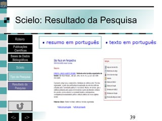 39<- ->
Scielo: Resultado da Pesquisa
Bases de Dados
Bibliográficos
Scielo
Roteiro
Publicações
Científicas
Resultado da
Pesquisa
Tipo de Pesquisa
 