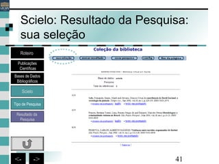 41<- ->
Scielo: Resultado da Pesquisa:
sua seleção
Bases de Dados
Bibliográficos
Scielo
Roteiro
Publicações
Científicas
Resultado da
Pesquisa
Tipo de Pesquisa
 