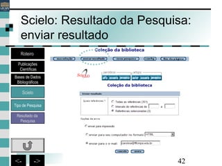 42<- ->
Scielo: Resultado da Pesquisa:
enviar resultado
Bases de Dados
Bibliográficos
Scielo
Roteiro
Publicações
Científicas
Resultado da
Pesquisa
Tipo de Pesquisa
 