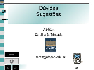 46<- ->
Dúvidas
Sugestões
carolt@ufcpsa.edu.br
Créditos:
Carolina S. Trindade
Roteiro
 