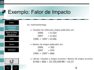 8<- ->
Exemplo: Fator de Impacto
Publicações
Científicas
Bases de Dados
Bibliográficos
Scielo
Bireme
Bibliografia
Roteiro
 