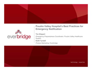 Poudre Valley Hospital’s Best Practices for
Emergency Notification

Tim Klippert
Emergency Preparedness Coordinator, Poudre Valley Healthcare
System
Keith Tyndall
Product Marketing, Everbridge
 