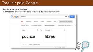 Traduzir pelo Google
Digite a palavra Traduzir
Aparecerão duas caixas para inclusão da palavra ou texto.
 