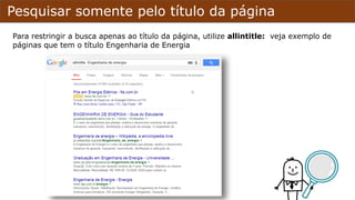 Pesquisar somente pelo título da página
Para restringir a busca apenas ao título da página, utilize allintitle: veja exemplo de
páginas que tem o título Engenharia de Energia
 
