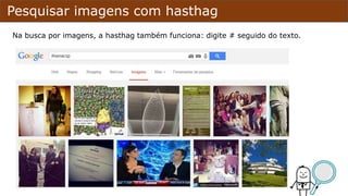 Pesquisar imagens com hasthag
Na busca por imagens, a hasthag também funciona: digite # seguido do texto.
 