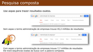 Pesquisa composta
Use aspas para trazer resultados exatos.
Sem aspas o termo administração de empresas trouxe 45,2 milhões de resultados
Com aspas o termo administração de empresas trouxe 7,7 milhões de resultados
Ele trará sequências exatas da busca com a palavra composta.
 