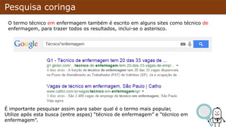 Pesquisa coringa
O termo técnico em enfermagem também é escrito em alguns sites como técnico de
enfermagem, para trazer todos os resultados, inclui-se o asterisco.
É importante pesquisar assim para saber qual é o termo mais popular,
Utilize após esta busca (entre aspas) “técnico de enfermagem” e “técnico em
enfermagem”.
 
