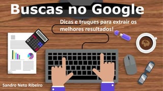 Buscas no Google
Dicas e truques para extrair os
melhores resultados!
Sandro Neto Ribeiro
 