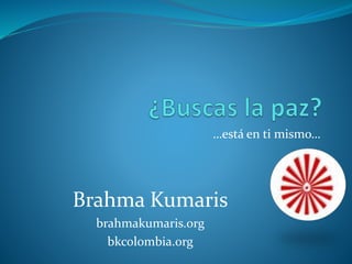 …está en ti mismo…
Brahma Kumaris
brahmakumaris.org
bkcolombia.org
 