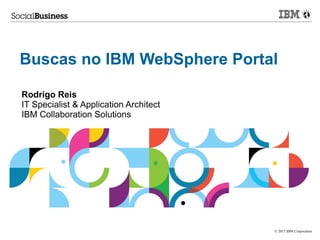 © 2013 IBM Corporation
Buscas no IBM WebSphere Portal
Rodrigo Reis
IT Specialist & Application Architect
IBM Collaboration Solutions
 