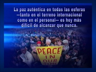 La paz auténtica en todas las esferas —tanto en el terreno internacional como en el personal— es hoy más difícil de alcanzar que nunca. 