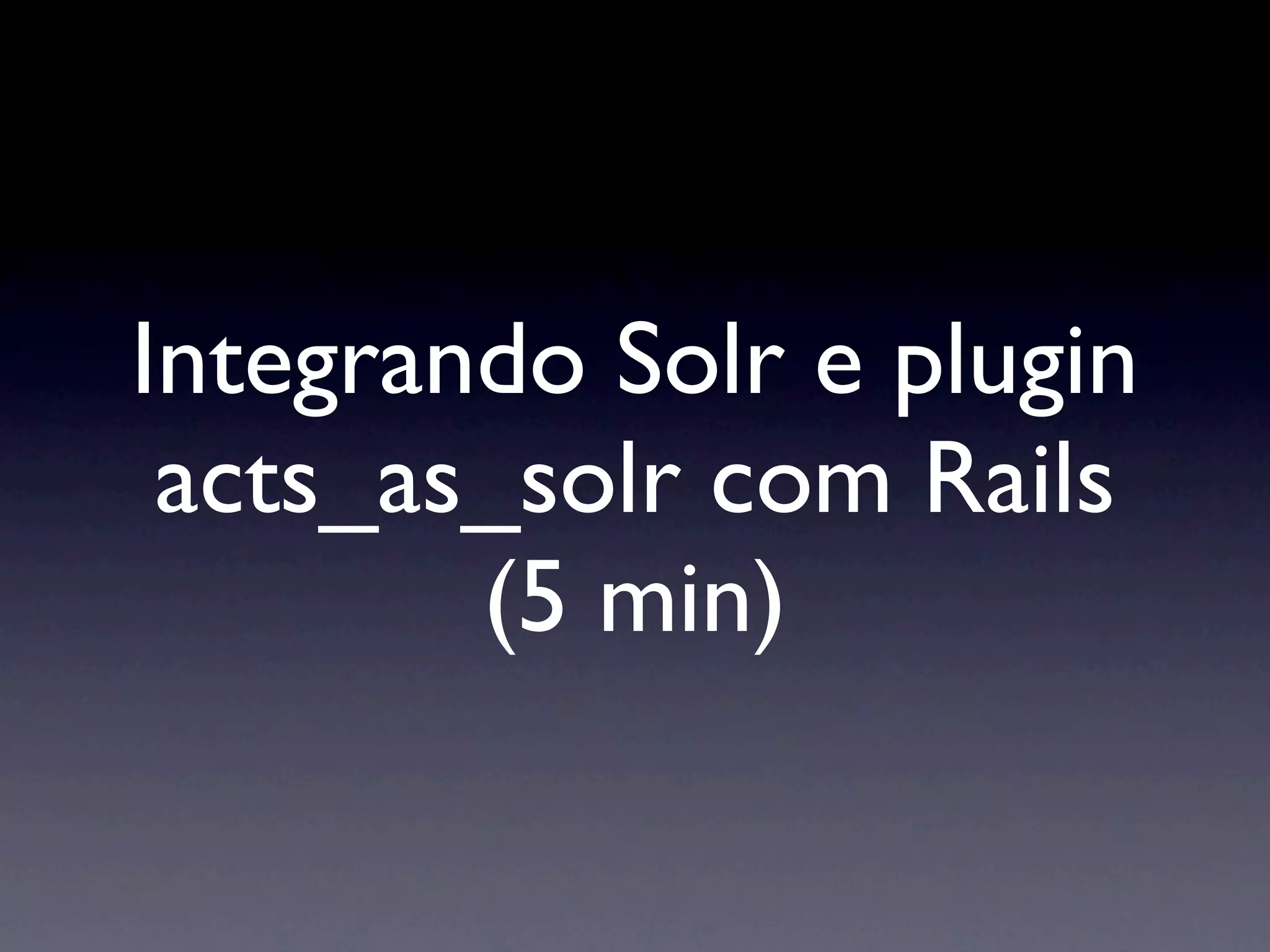 Integrando Solr e plugin
 acts_as_solr com Rails
        (5 min)
 