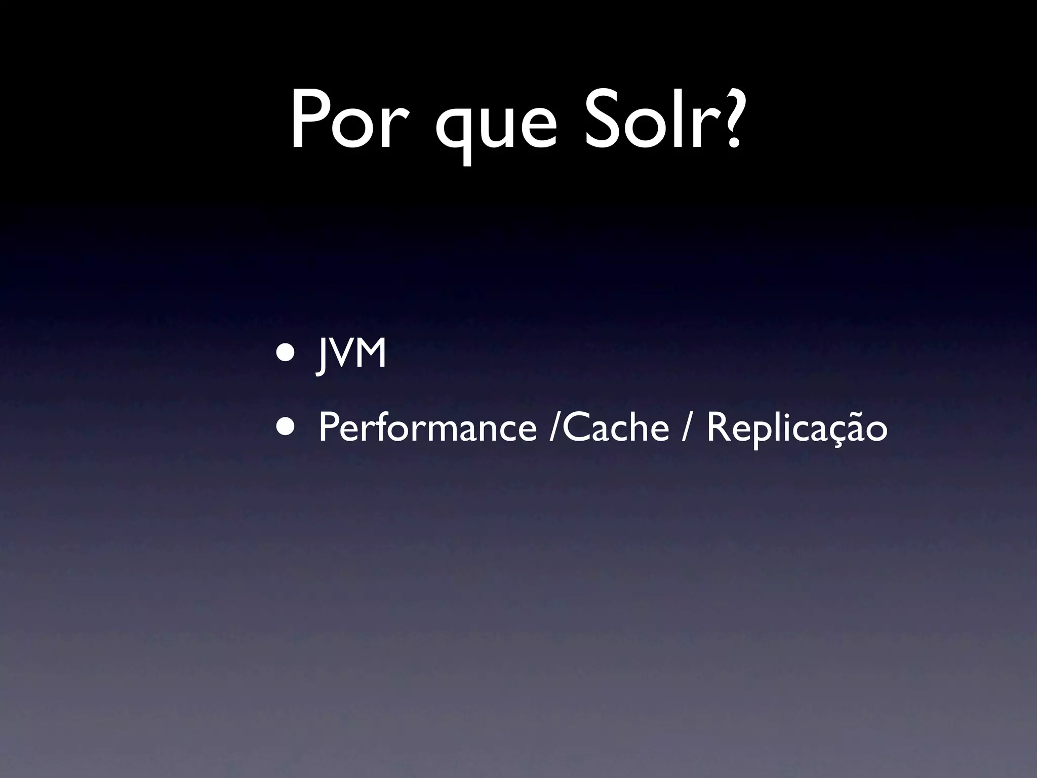 Por que Solr?

• JVM
• Performance /Cache / Replicação
 