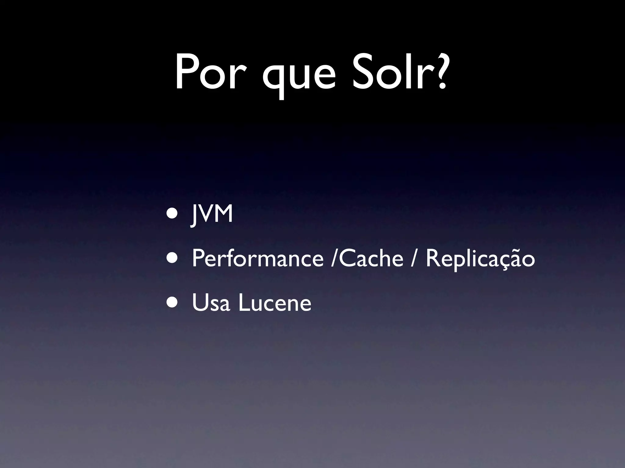 Por que Solr?

• JVM
• Performance /Cache / Replicação
• Usa Lucene
 