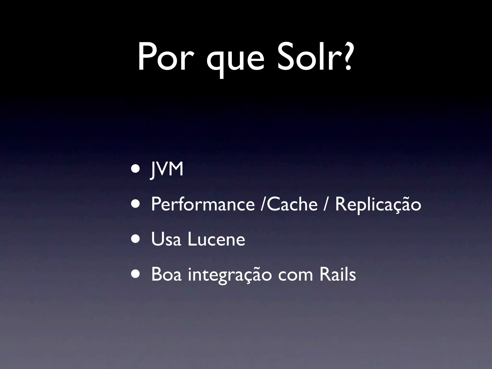 Por que Solr?

• JVM
• Performance /Cache / Replicação
• Usa Lucene
• Boa integração com Rails
 