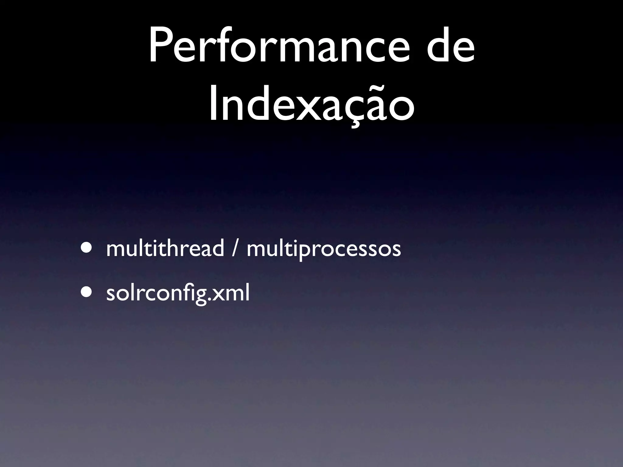 Performance de
         Indexação

• multithread / multiprocessos
• solrconﬁg.xml
 