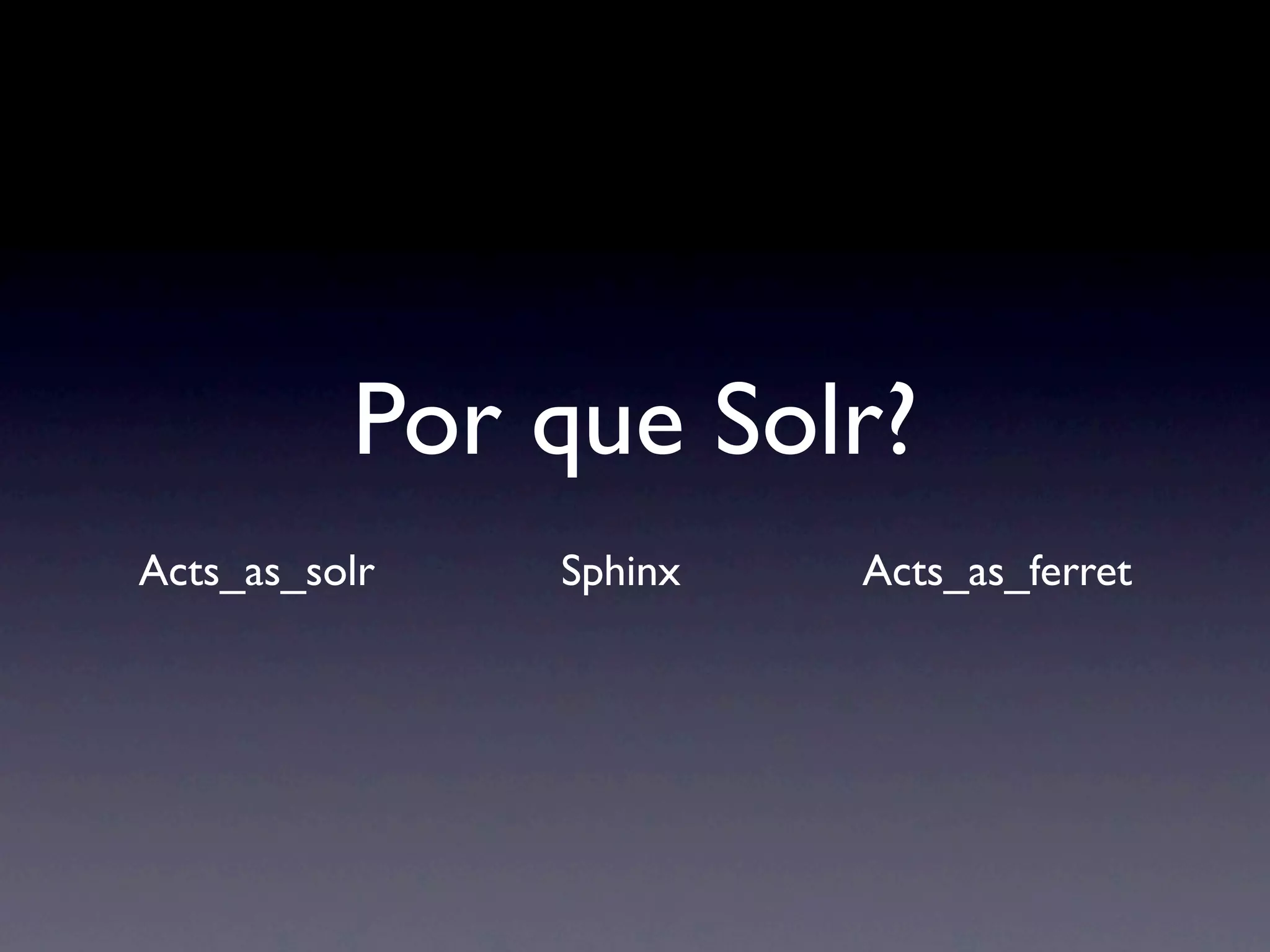 Por que Solr?
Acts_as_solr   Sphinx   Acts_as_ferret
 