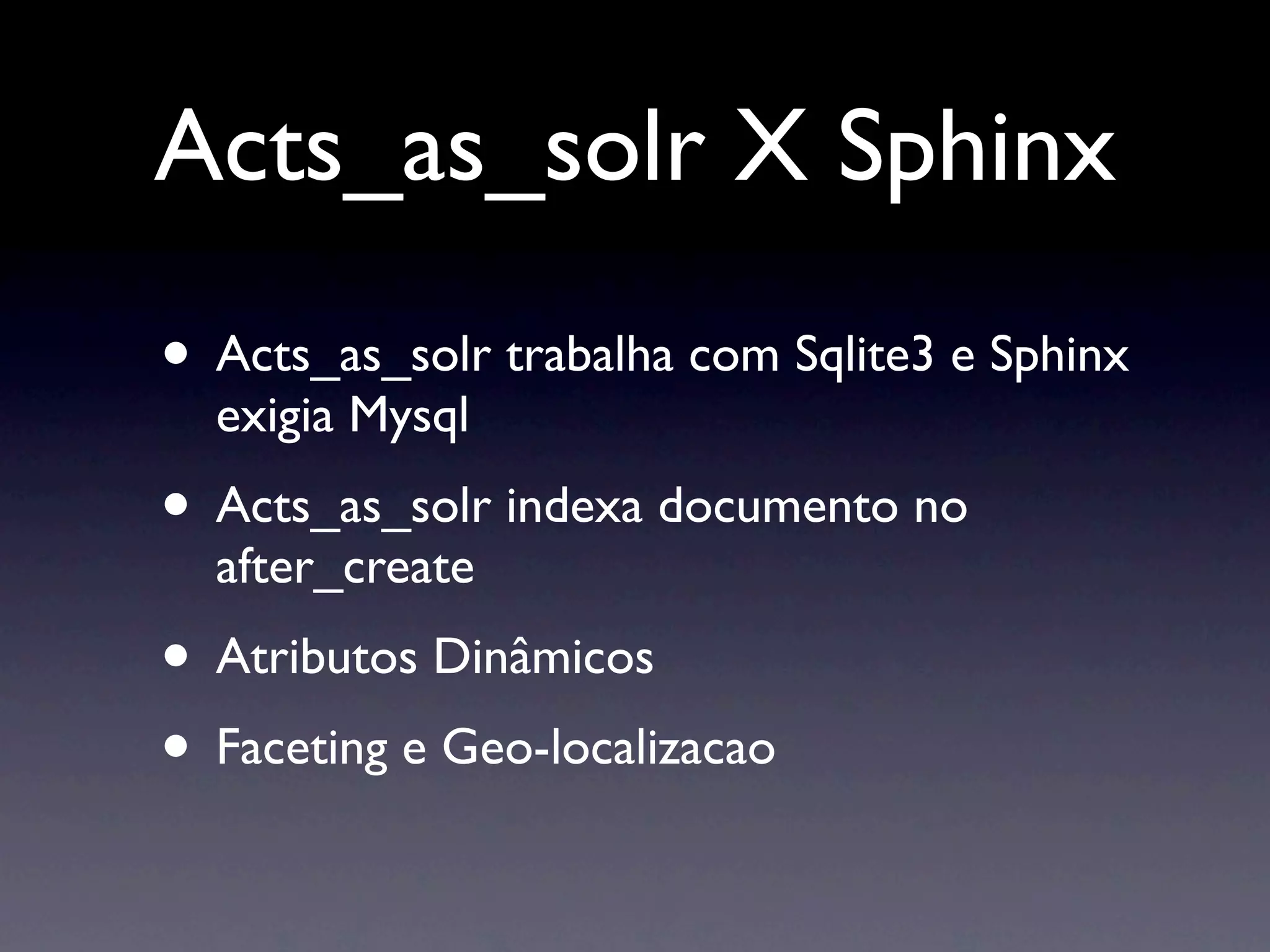 Acts_as_solr X Sphinx
• Acts_as_solr trabalha com Sqlite3 e Sphinx
  exigia Mysql
• Acts_as_solr indexa documento no
  after_create
• Atributos Dinâmicos
• Faceting e Geo-localizacao
 