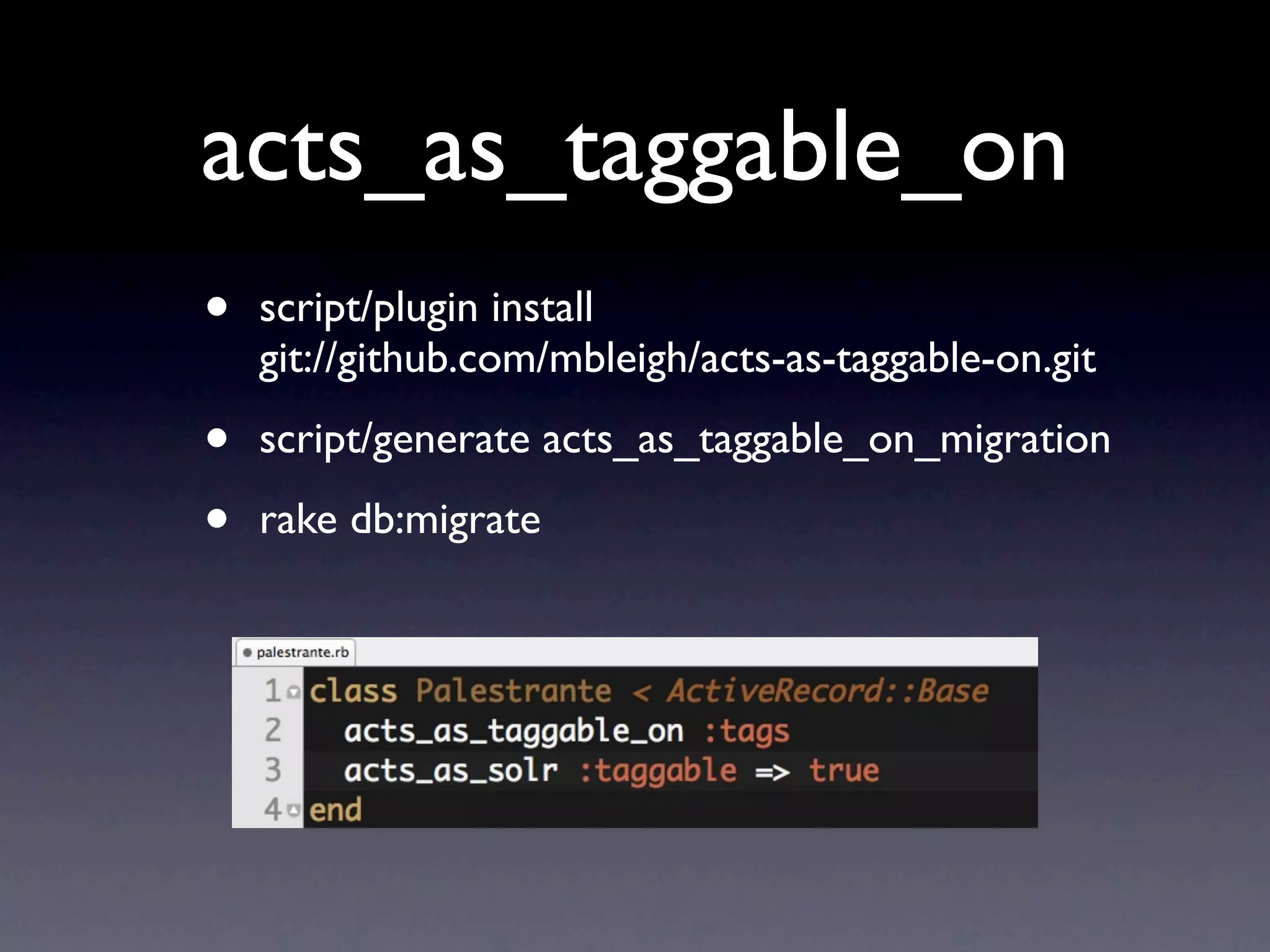 acts_as_taggable_on
•   script/plugin install
    git://github.com/mbleigh/acts-as-taggable-on.git

•   script/generate acts_as_taggable_on_migration

•   rake db:migrate
 