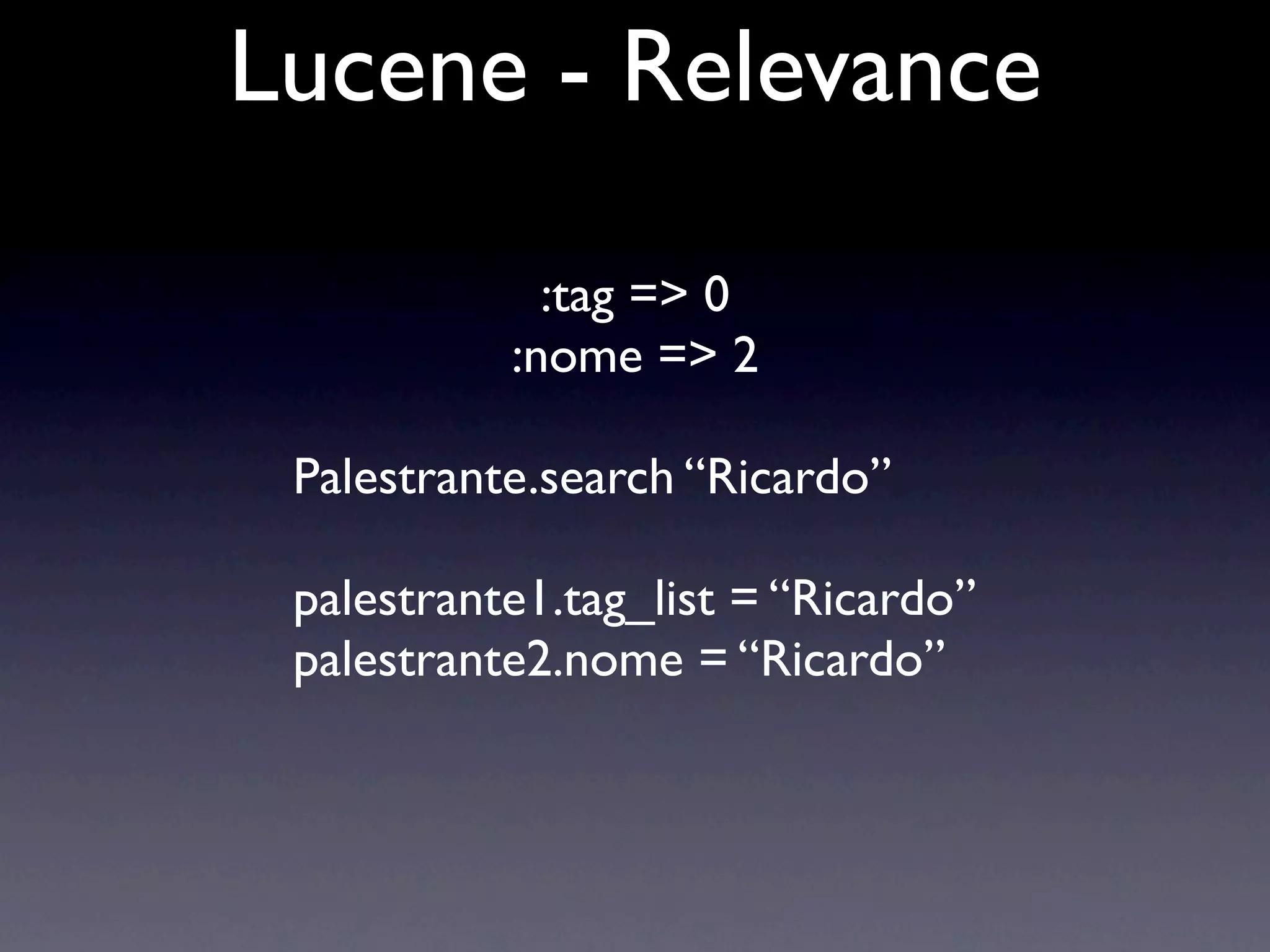 Lucene - Relevance

             :tag => 0
           :nome => 2

 Palestrante.search “Ricardo”

 palestrante1.tag_list = “Ricardo”
 palestrante2.nome = “Ricardo”
 