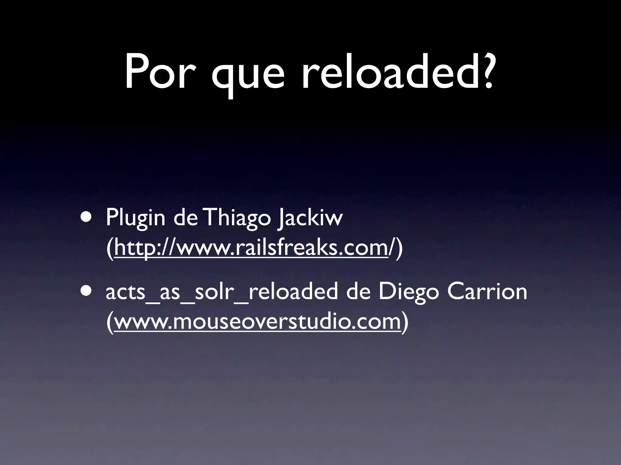 Por que reloaded?

• Plugin de Thiago Jackiw
  (http://www.railsfreaks.com/)
• acts_as_solr_reloaded de Diego Carrion
  (www.mouseoverstudio.com)
 