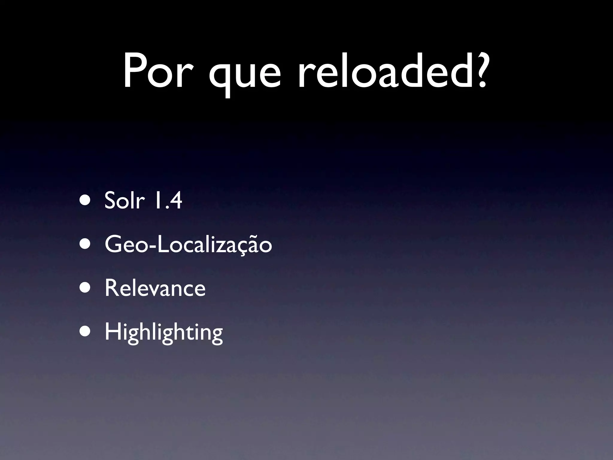 Por que reloaded?

• Solr 1.4
• Geo-Localização
• Relevance
• Highlighting
 