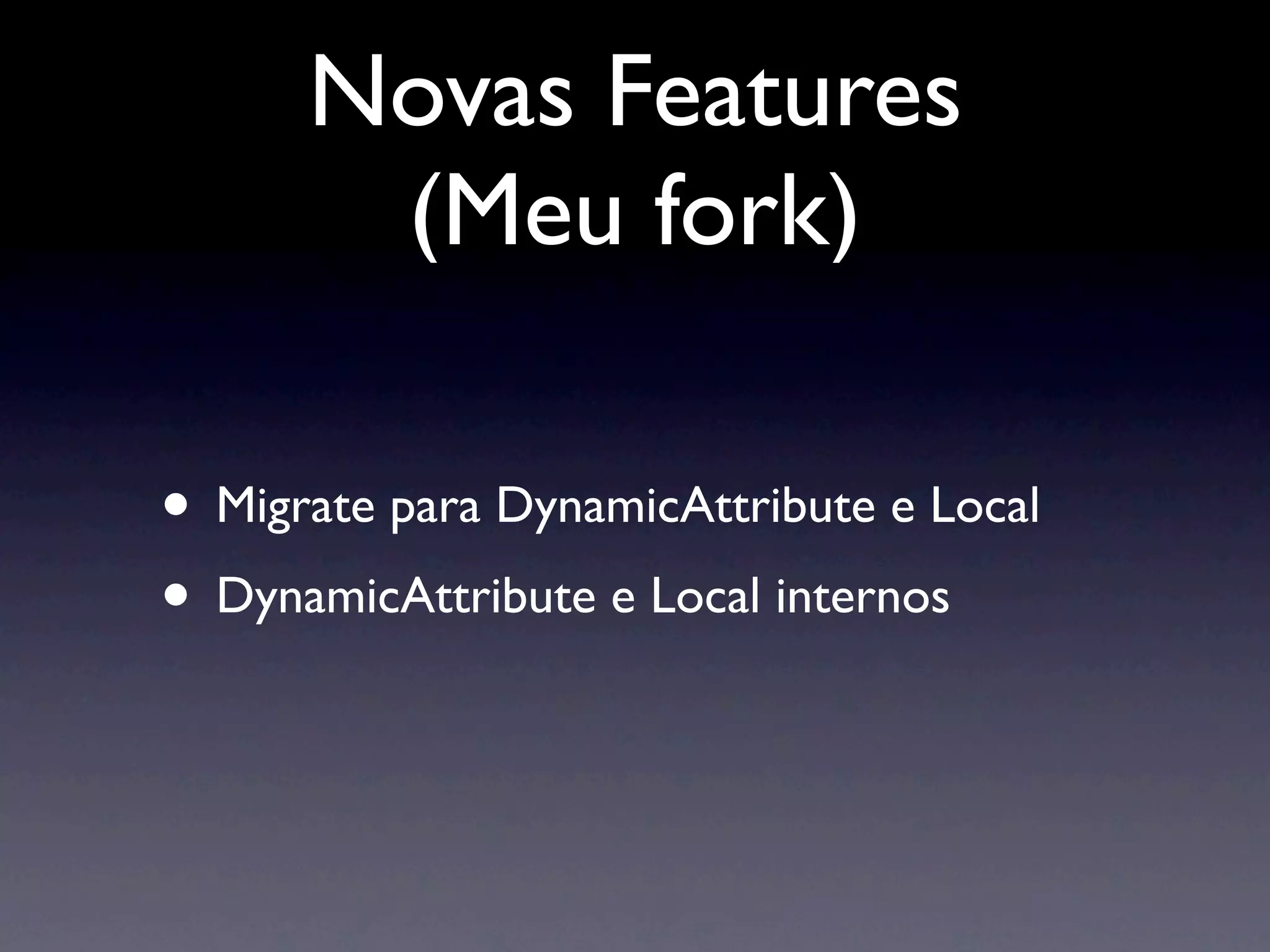 Novas Features
       (Meu fork)

• Migrate para DynamicAttribute e Local
• DynamicAttribute e Local internos
 