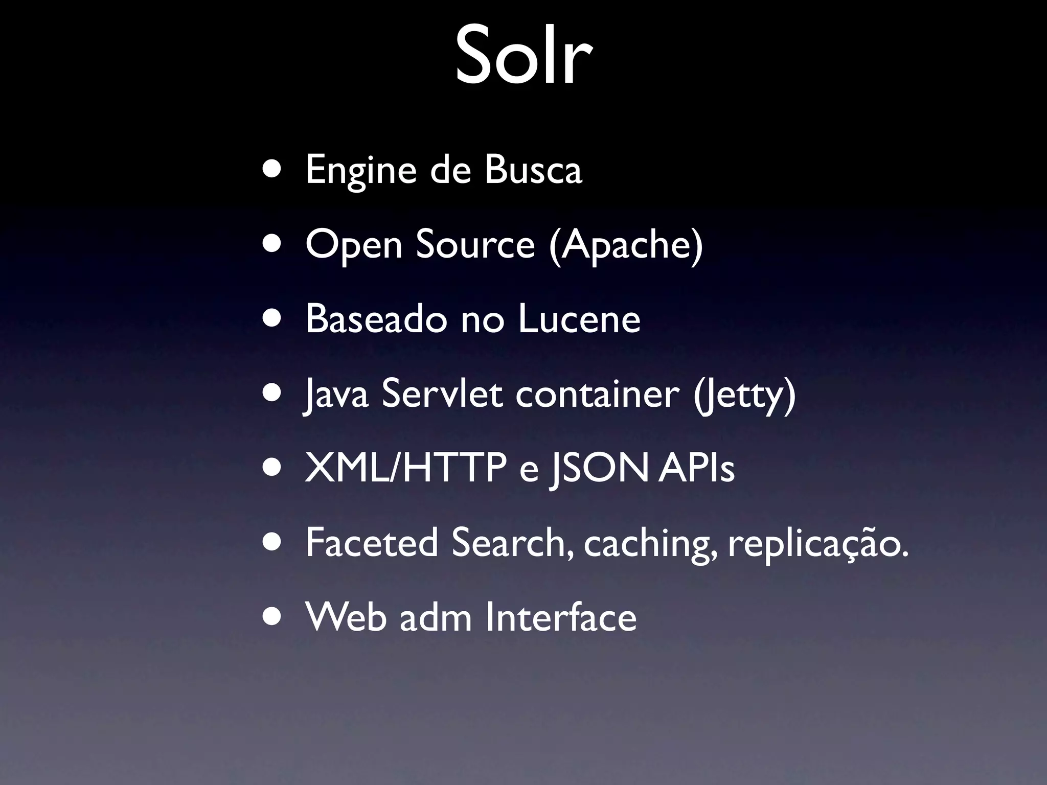Solr
• Engine de Busca
• Open Source (Apache)
• Baseado no Lucene
• Java Servlet container (Jetty)
• XML/HTTP e JSON APIs
• Faceted Search, caching, replicação.
• Web adm Interface
 