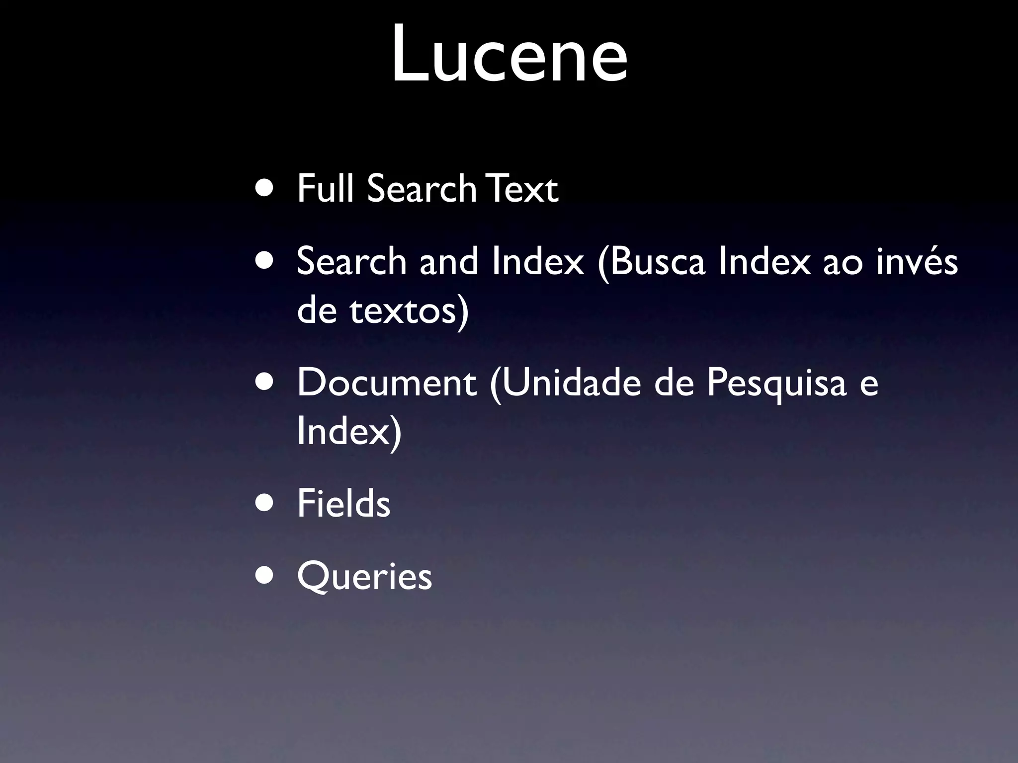 Lucene
• Full Search Text
• Search and Index (Busca Index ao invés
  de textos)
• Document (Unidade de Pesquisa e
  Index)
• Fields
• Queries
 