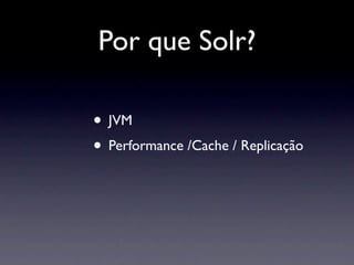 Por que Solr?

• JVM
• Performance /Cache / Replicação
 