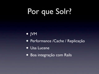 Por que Solr?

• JVM
• Performance /Cache / Replicação
• Usa Lucene
• Boa integração com Rails
 