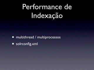 Performance de
         Indexação

• multithread / multiprocessos
• solrconﬁg.xml
 