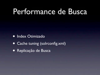 Performance de Busca

• Index Otimizado
• Cache tuning (solrconﬁg.xml)
• Replicação de Busca
 