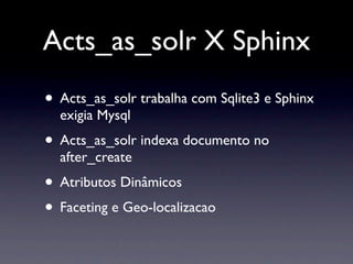 Acts_as_solr X Sphinx
• Acts_as_solr trabalha com Sqlite3 e Sphinx
  exigia Mysql
• Acts_as_solr indexa documento no
  after_create
• Atributos Dinâmicos
• Faceting e Geo-localizacao
 