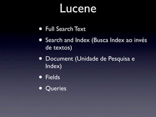 Lucene
• Full Search Text
• Search and Index (Busca Index ao invés
  de textos)
• Document (Unidade de Pesquisa e
  Index)
• Fields
• Queries
 