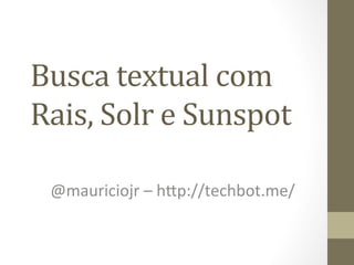 Busca	
  textual	
  com	
  
Rais,	
  Solr	
  e	
  Sunspot	
  

  @mauriciojr	
  –	
  h-p://techbot.me/	
  
 