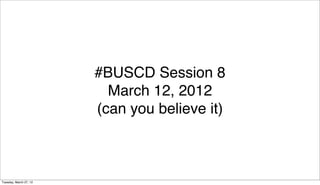 #BUSCD Session 8
                          March 12, 2012
                        (can you believe it)



Tuesday, March 27, 12
 