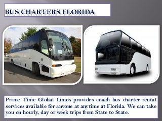 Prime Time Global Limos provides coach bus charter rental
services available for anyone at anytime at Florida. We can take
you on hourly, day or week trips from State to State.
 