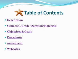 Table of Contents
 Description

 Subject(s)/Grade/Duration/Materials

 Objectives & Goals

 Procedures

 Assessment

 Web Sites
 