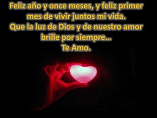 Feliz año y once meses, y feliz primer mes de vivir juntos mi vida.Que la luz de Dios y de nuestro amor brille por siempre…Te Amo. 